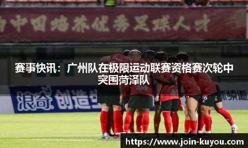 赛事快讯：广州队在极限运动联赛资格赛次轮中突围菏泽队