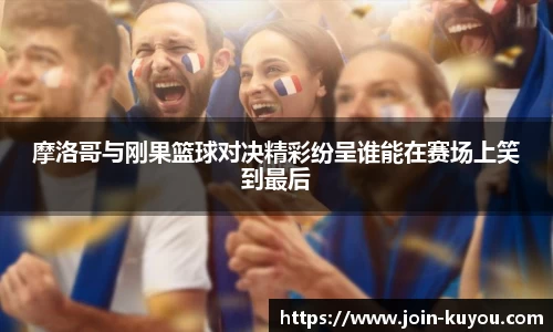 摩洛哥与刚果篮球对决精彩纷呈谁能在赛场上笑到最后
