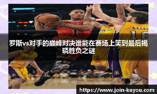 罗斯vs对手的巅峰对决谁能在赛场上笑到最后揭晓胜负之谜